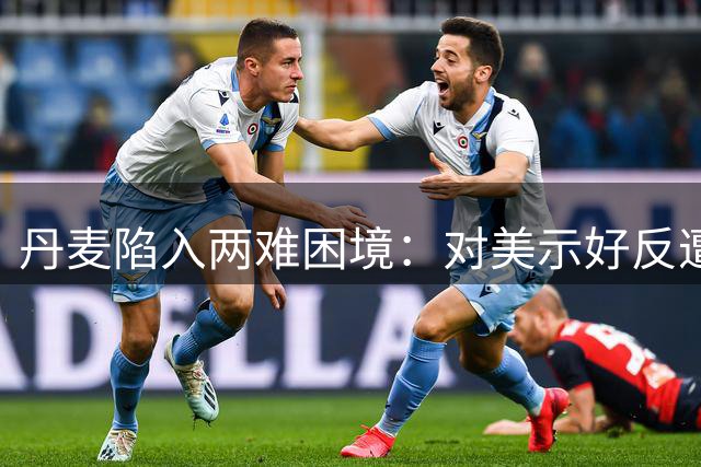 丹麦陷入两难困境：对美示好反遭威胁，强硬表态难掩尴尬