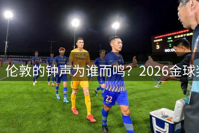 伦敦的钟声为谁而鸣？2026金球奖大幕拉开，凯恩概率断层领跑