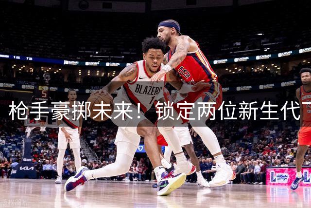 枪手豪掷未来！锁定两位新生代飞翼新星